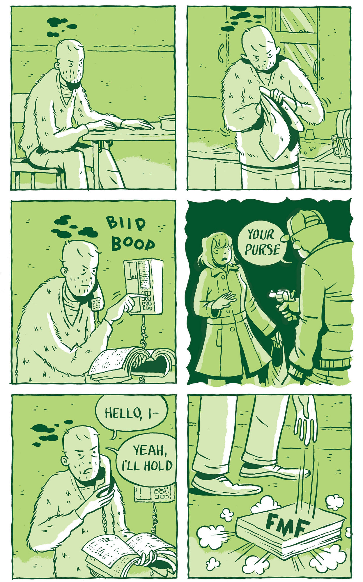 This comic is drawn mostly in greens, with lighter green backgrounds and darker green lines. There are two main characters, a man and a woman. In the first panel, the ban sits at a table looking worried. His shoulders are slumped and he has small clouds floating above his head, indicating concern. He wears a fuzzy v-neck sweater and long pants.   [Panel 2]  The man, still worried and with clouds above his head, scrubs a plate near the sink in his kitchen. He looks at the plate with a little too much attention, like he’s trying to focus on cleaning instead of his anxious feelings.   [Panel 3] The man, still worried, makes a call on a landline phone that hangs on the wall. He has a large phone book open in front of him and the phone makes “biip boop” sounds as he punches in the numbers.   [Panel 4]  The border of this frame is a sort of quasi-scalloped shape, indicating that the action occurs away from the man at home worrying by himself. These frames recur throughout the comic to contain moments from other times and spaces, including memories, fantasies, scenes from the future, and encounters that the man wasn’t present for. In this panel, a figure points a gun at a woman. She has chin-length hair and bangs and wears a long winter coat. She has a bag in on hand and the holds the other out in front of her, startled. The figure says “Your purse” to the woman, trying to mug her.   Panel 5 Back at home, the man is on the phone with someone. He is still holding the phone book in front of him. “Hello, I—” He says into the receiver. “Yeah, I’ll hold.”   [Panel 6] The man throws the phone book down in frustration. It stirs up a little dust and makes a “Fmf” sound as it hits the floor. 