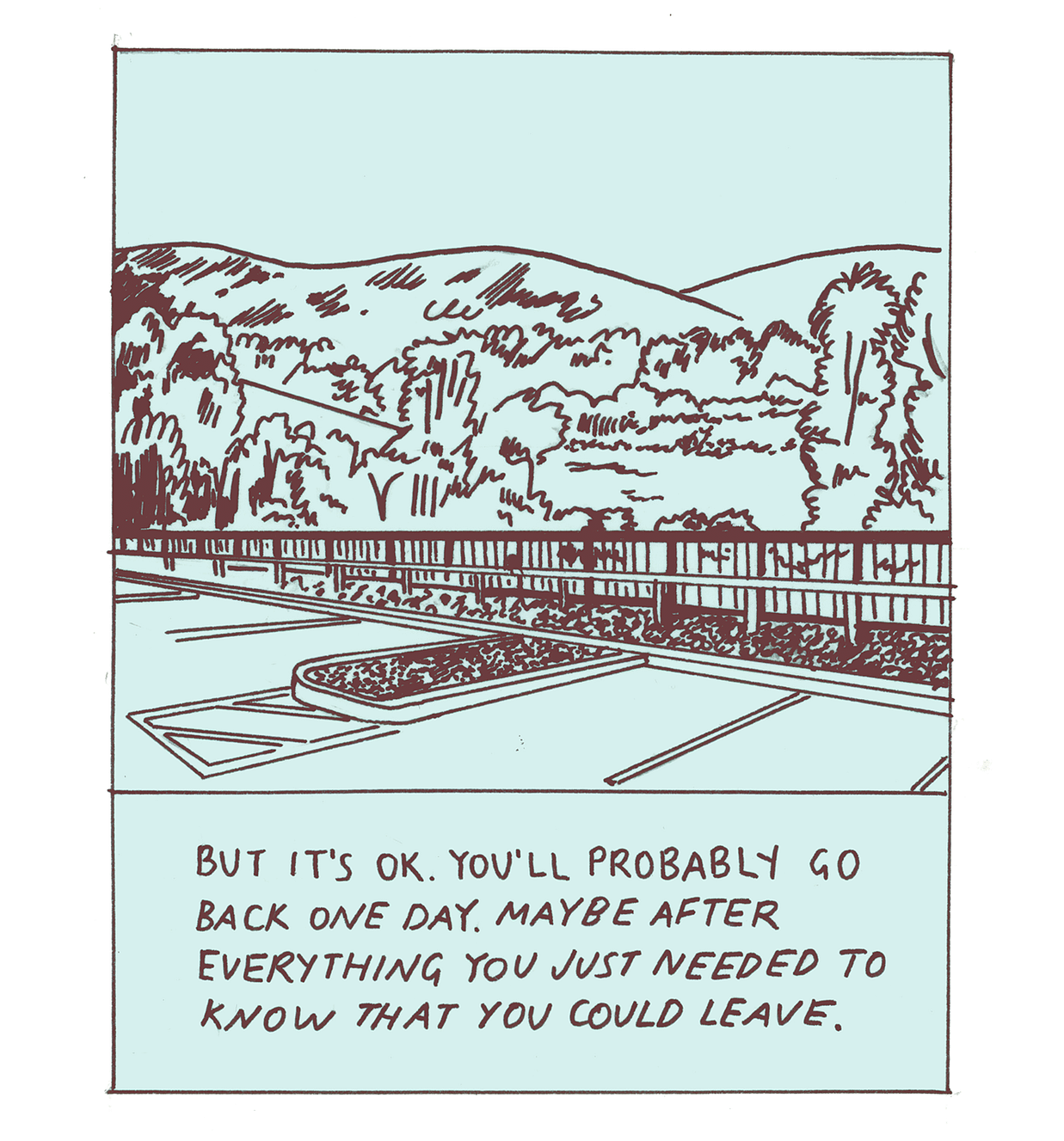 An image of tree-covered hills as seen from a parking lot. Some parking spaces are visible in the lower part of the frame, divided from the hills by a fence. The parking lot is empty and there are no figures in sight. The caption reads “But it’s OK. You’ll probably go back one day. Maybe after everything you just needed to know that you could leave.”