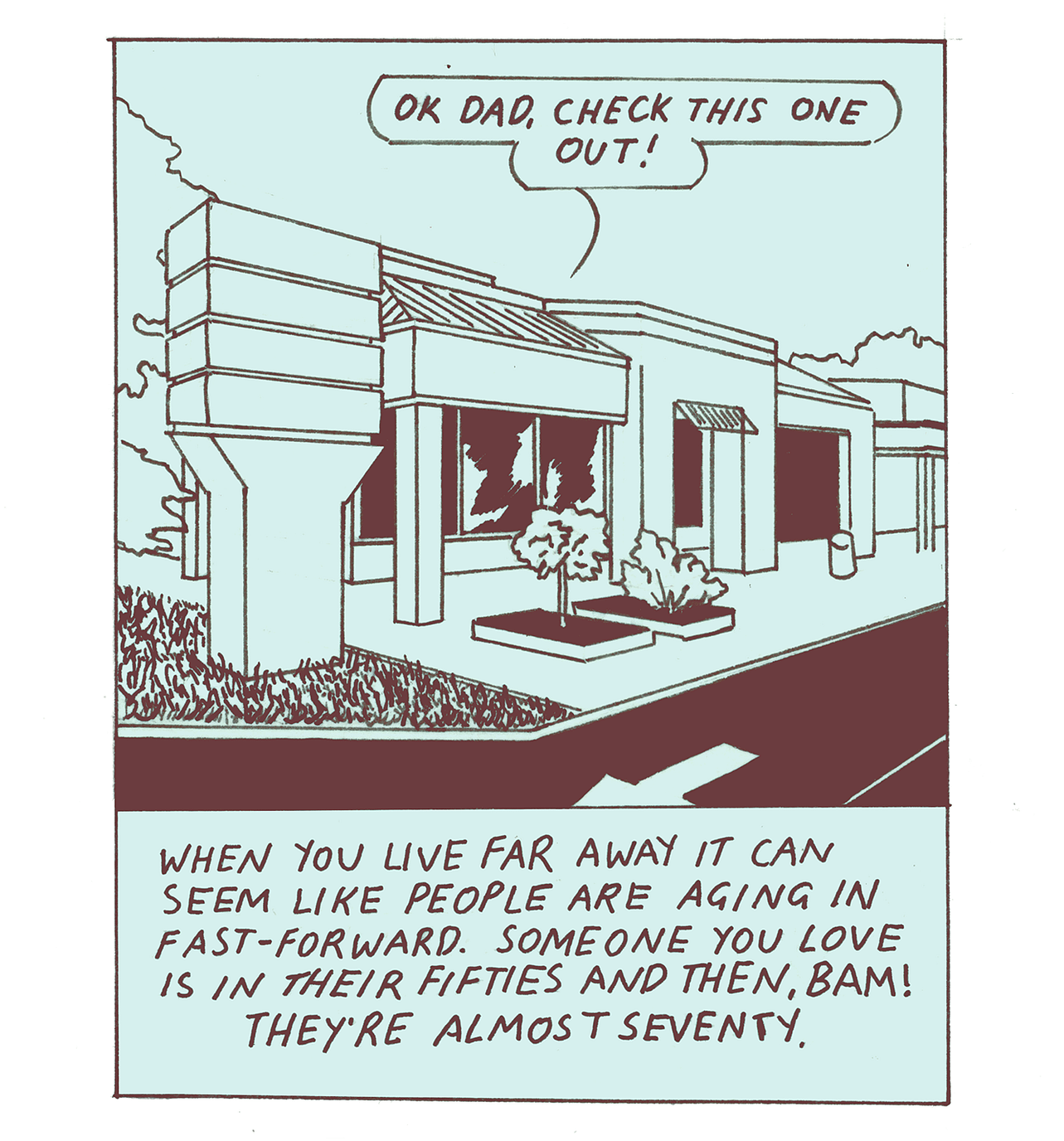 This comic was drawn with dark, reddish-brown ink on light blue paper. The first panel shows the exterior of a medical building. A speech bubble from inside the building reads, “OK Dad, check this one out!” The caption at the bottom of the panel says, “When you live far away it can seem like people are aging in fast-forward. Someone you love is in their fifties and then, BAM! They’re almost seventy.”