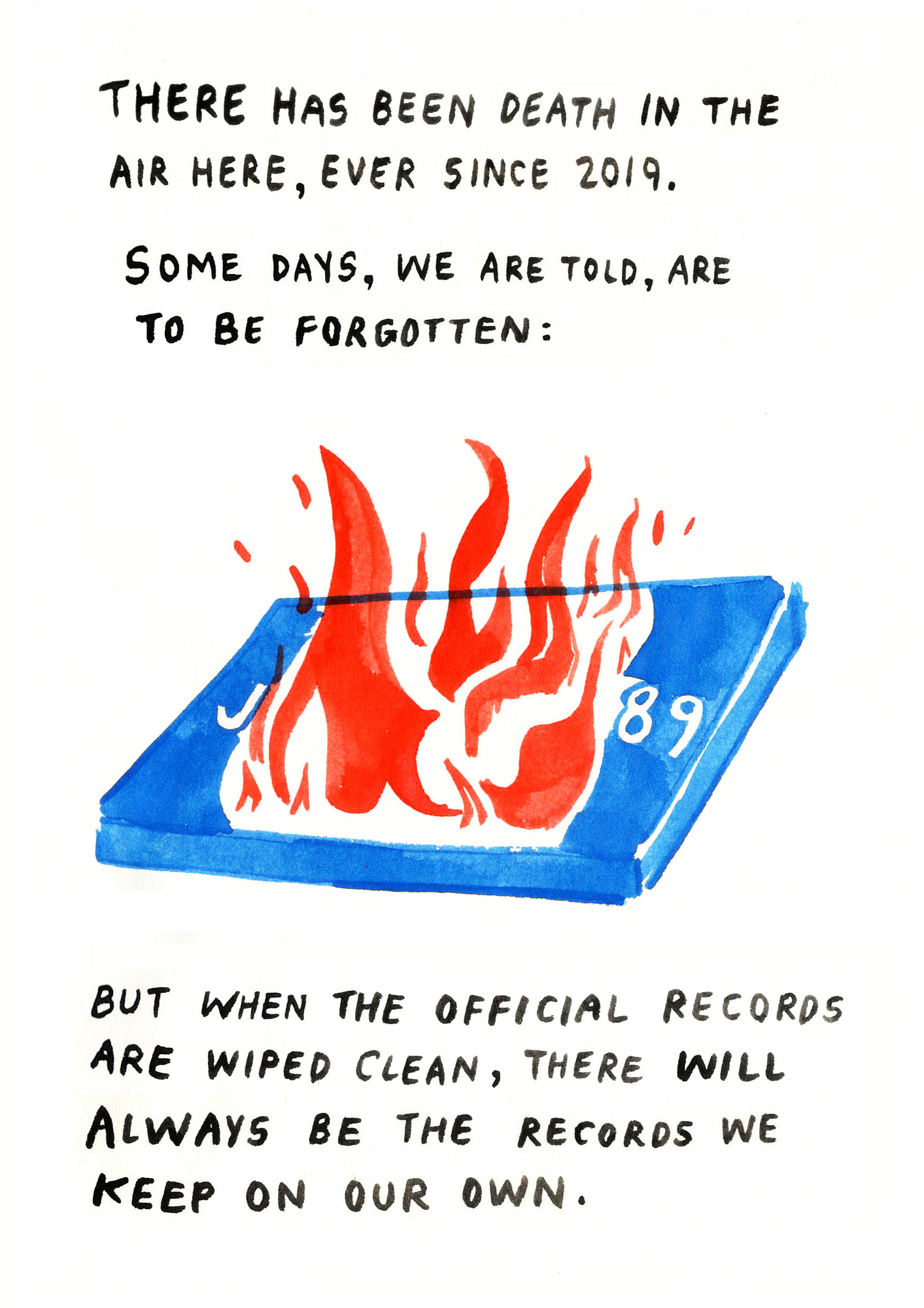 The text begins: “There has been death in the air here, ever since 2019. Some days, we are told, are to be forgotten:” This is followed by an illustration of one of Kawara’s date painting set on fire. The red flames contrast vividly with the blue canvas. The text continues: “But when the official records are wiped clean, there will always be the records we keep on our own.” 